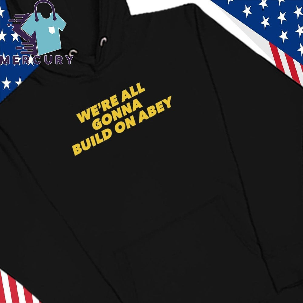 We’re All Gonna Build On Abey Shirt