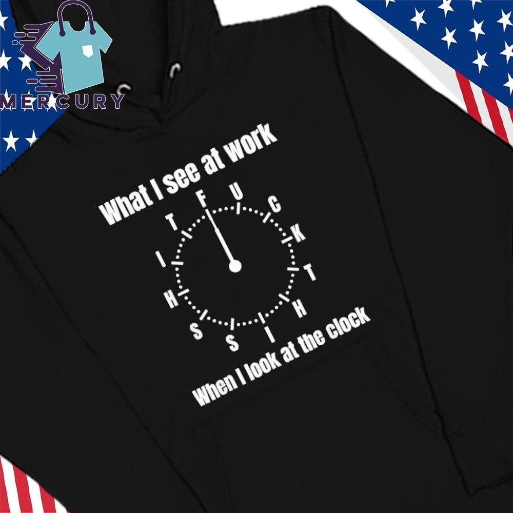 What I See At Work When I Look At The Clock Shirt