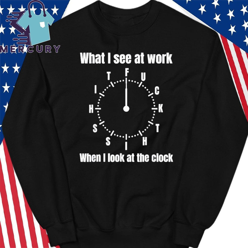What I See At Work When I Look At The Clock Shirt