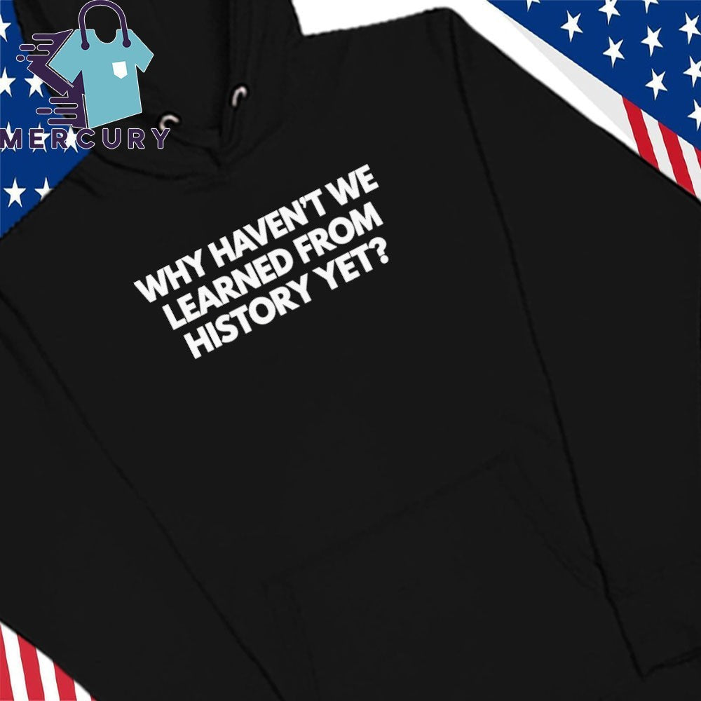 Why Haven’t We Learned From History Yet Shirt