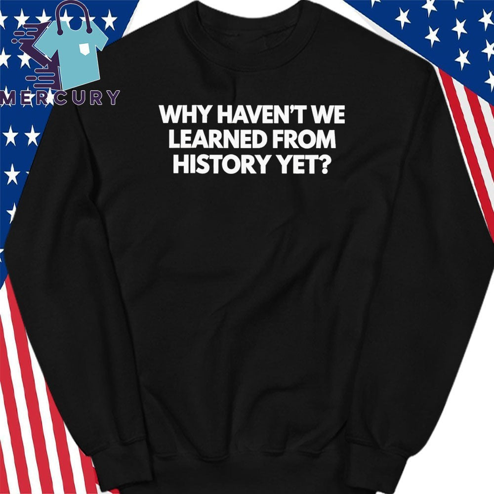 Why Haven’t We Learned From History Yet Shirt