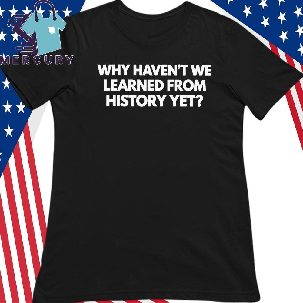 Why Haven’t We Learned From History Yet Shirt