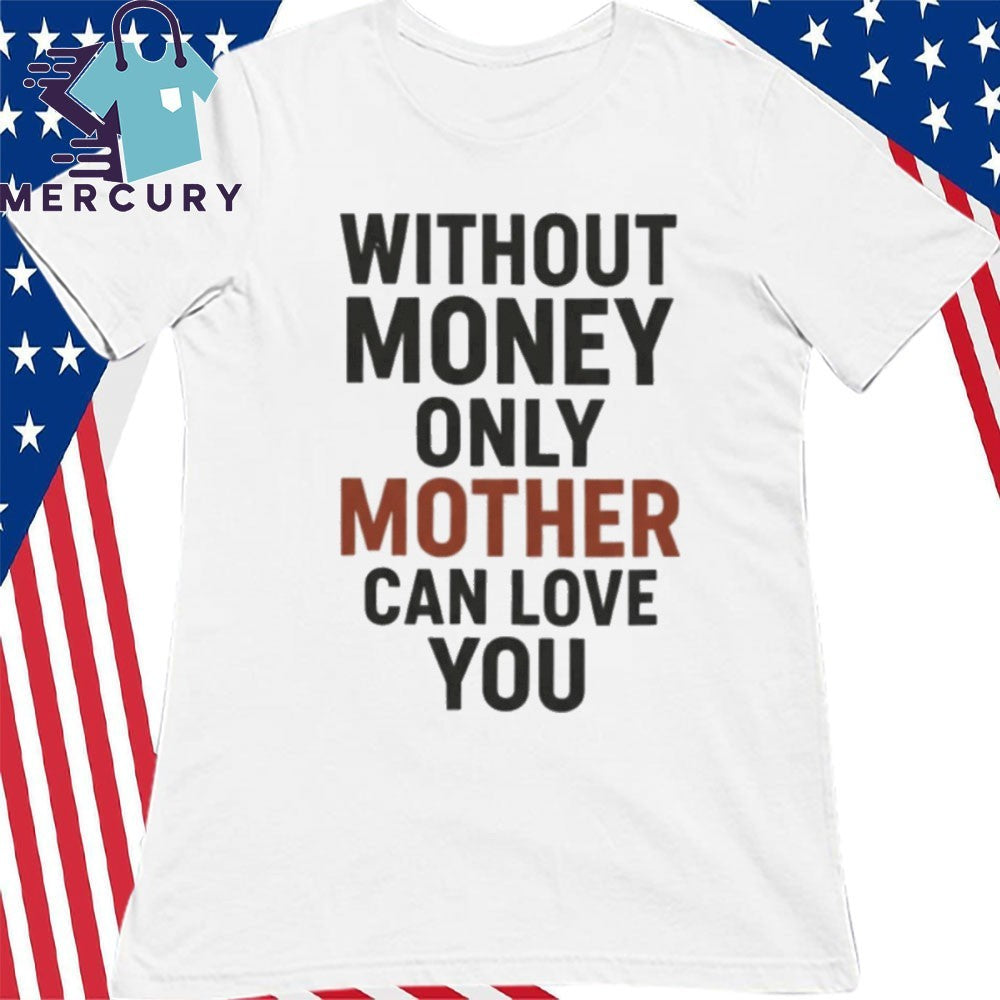 Without Money Only Mother Can Love You Shirt