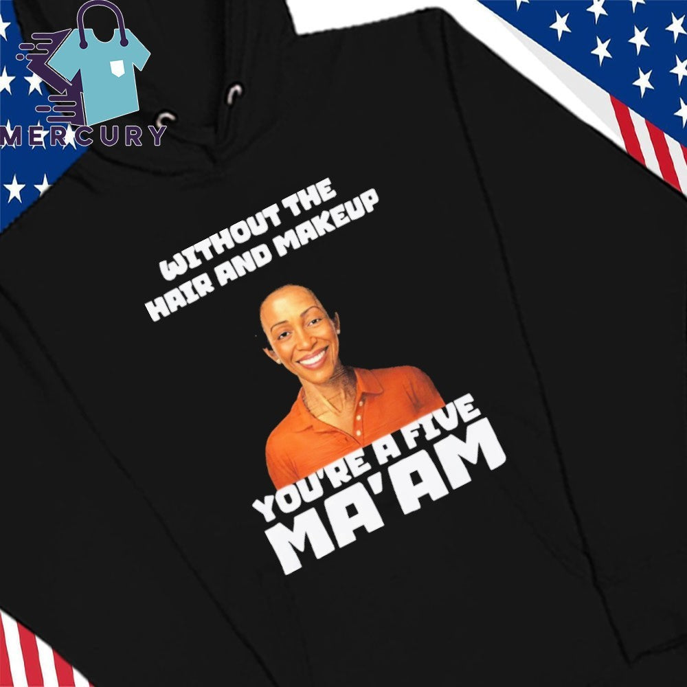 Without The Hair And Makeup You’re A Five Ma’am Shirt