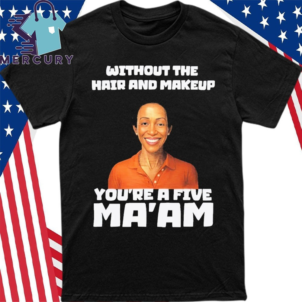 Without The Hair And Makeup You’re A Five Ma’am Shirt