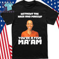 Without The Hair And Makeup You’re A Five Ma’am Shirt