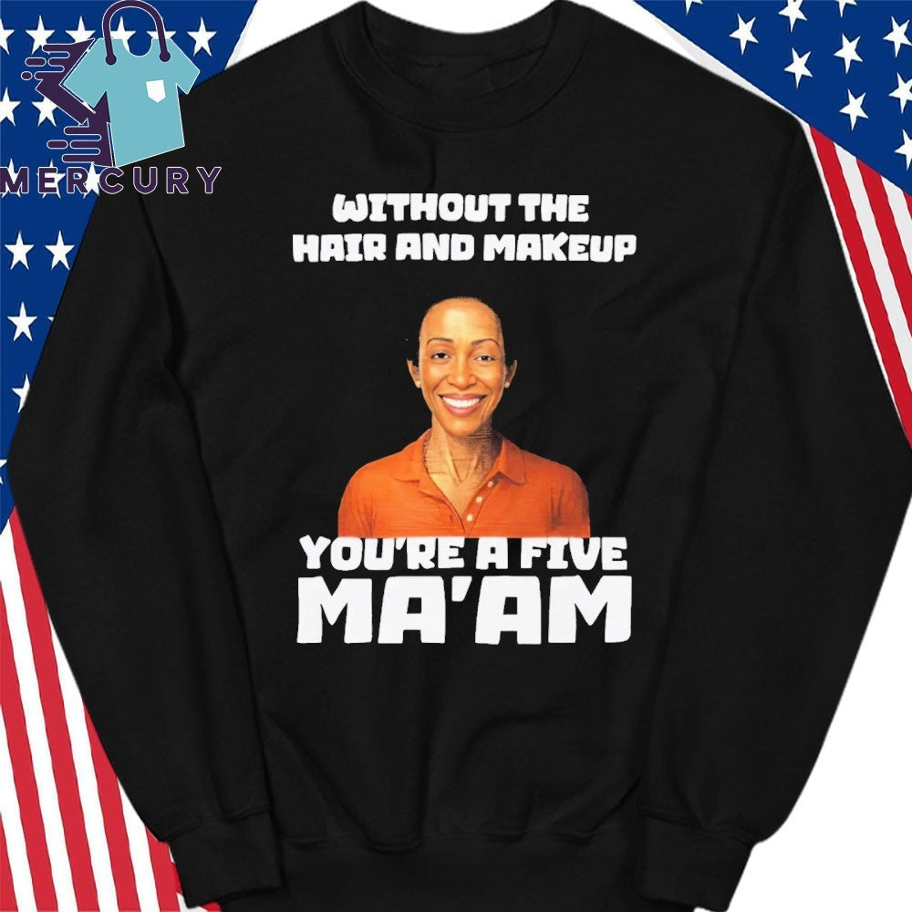 Without The Hair And Makeup You’re A Five Ma’am Shirt