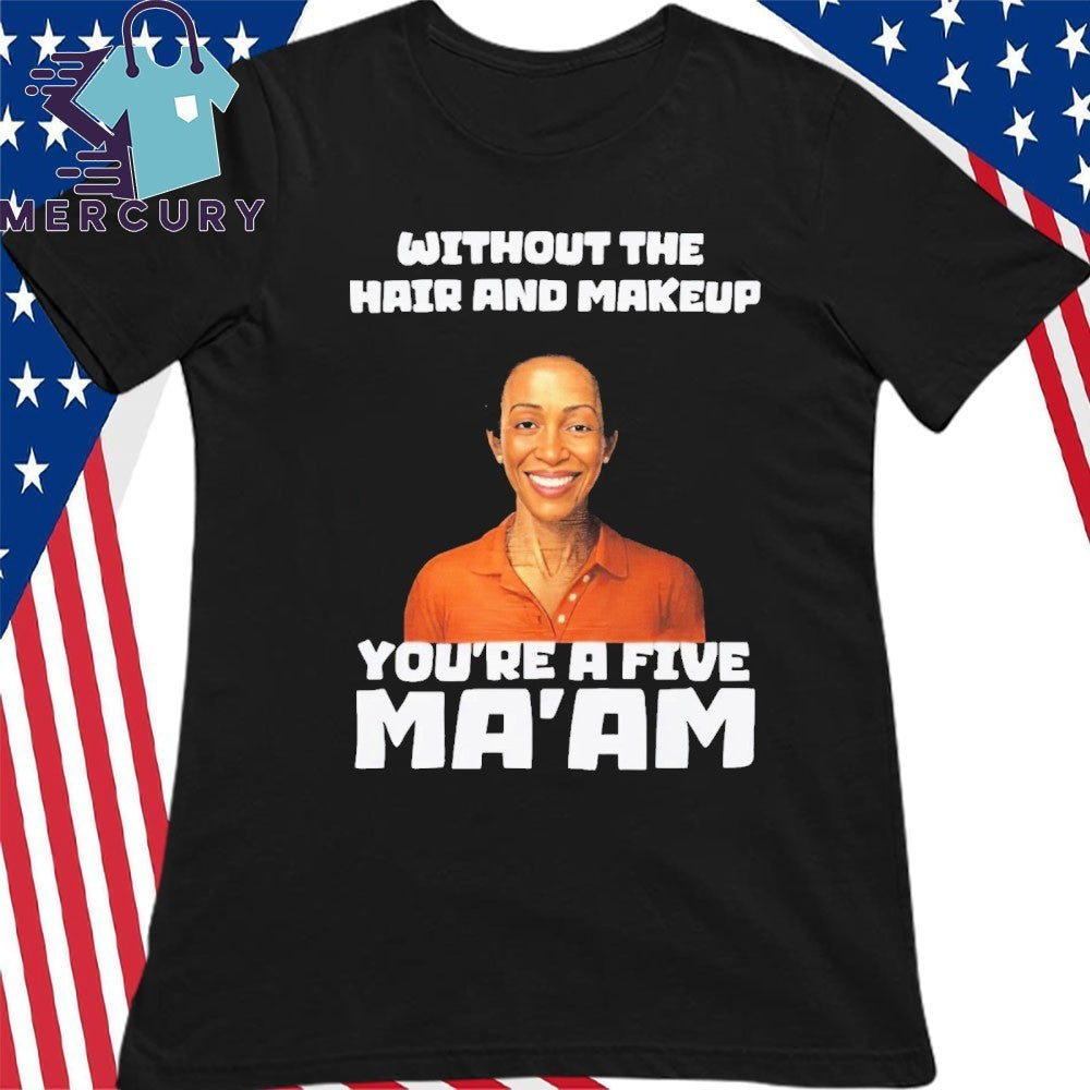 Without The Hair And Makeup You’re A Five Ma’am Shirt