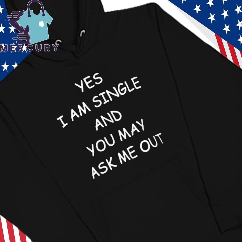 Yes I Am A Single And You May Ask Me Out Shirt