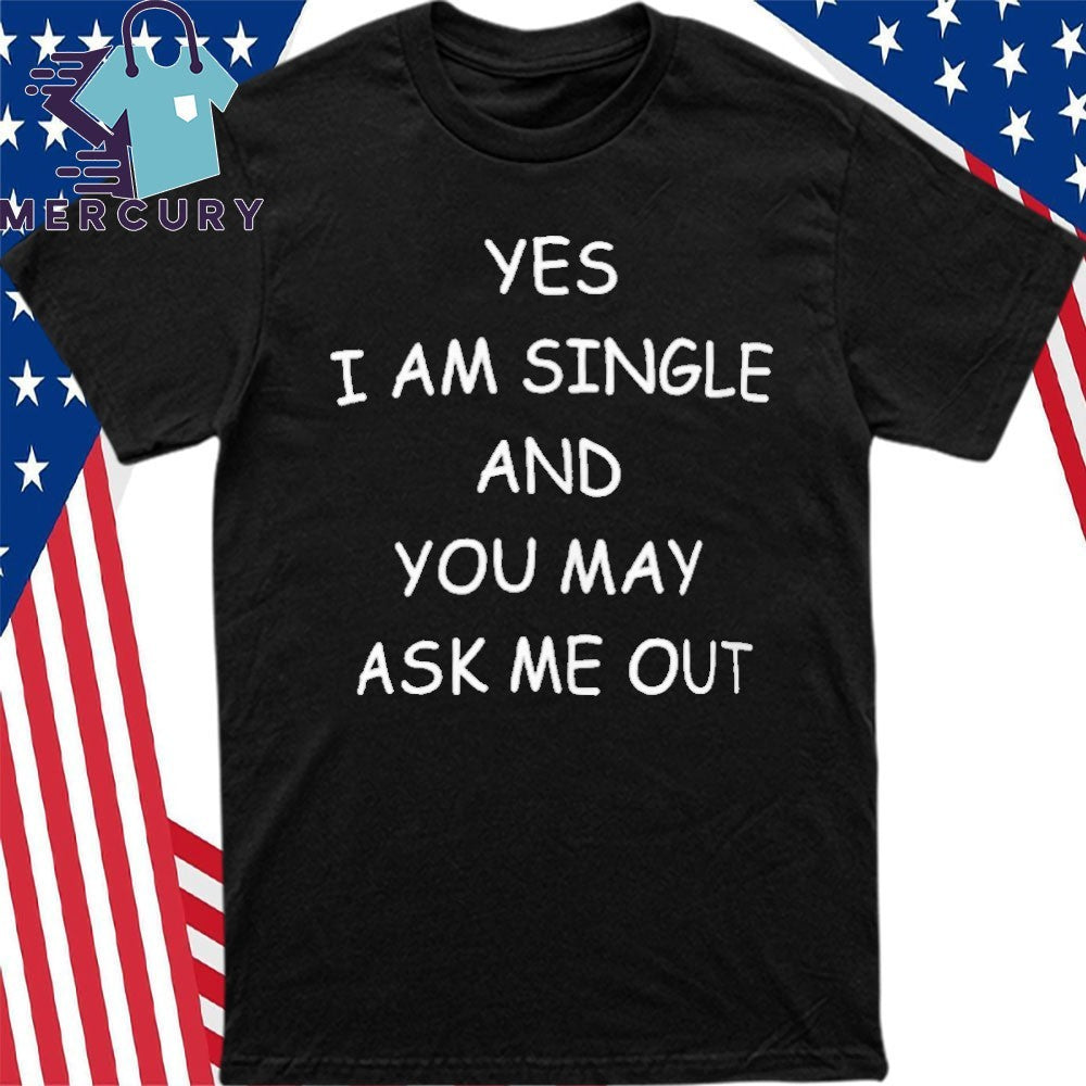 Yes I Am A Single And You May Ask Me Out Shirt