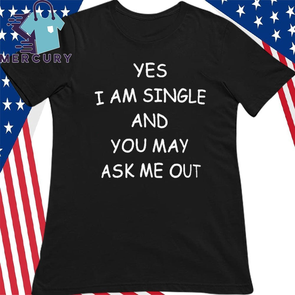 Yes I Am A Single And You May Ask Me Out Shirt