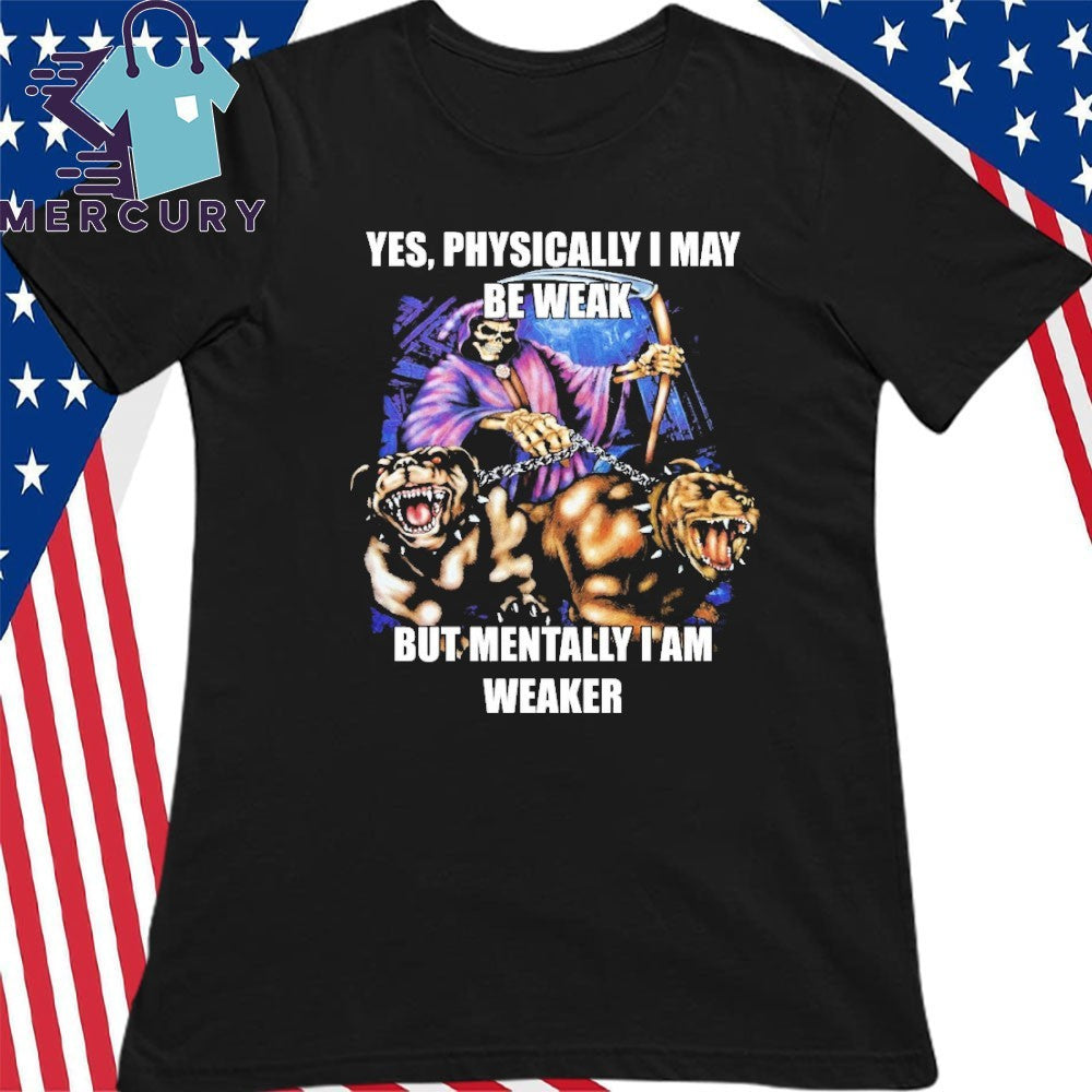 Yes, Physically I May Be Weak But Mentally I Am Weaker Shirt
