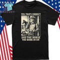 Yes That’s Correct And The Horse You Rode In On Shirt