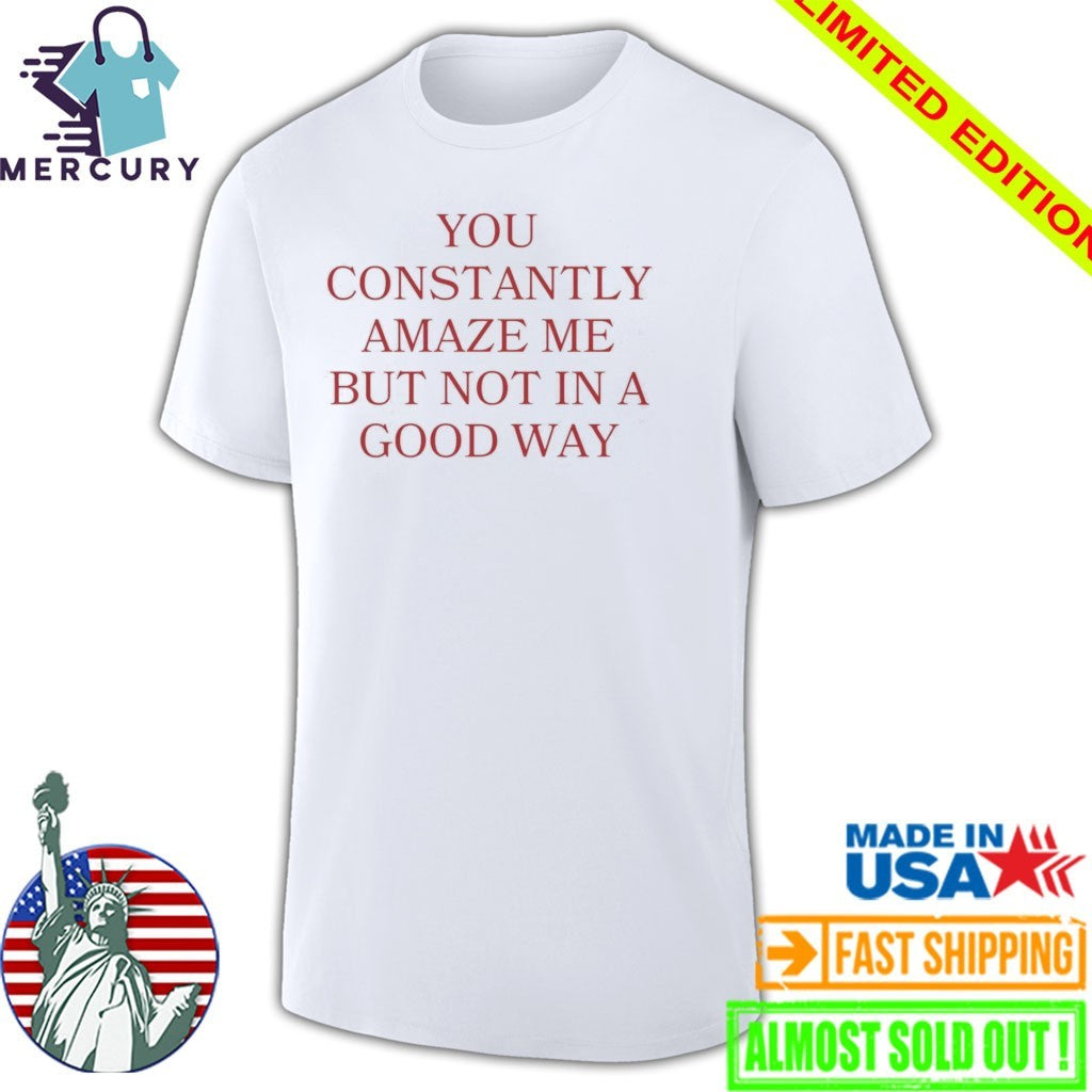 You Constantly Amaze Me But Not in A Good Way Shirt