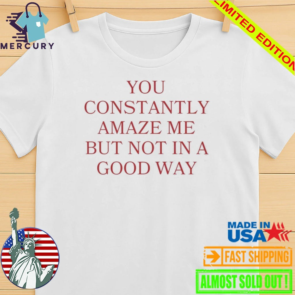 You Constantly Amaze Me But Not in A Good Way Shirt
