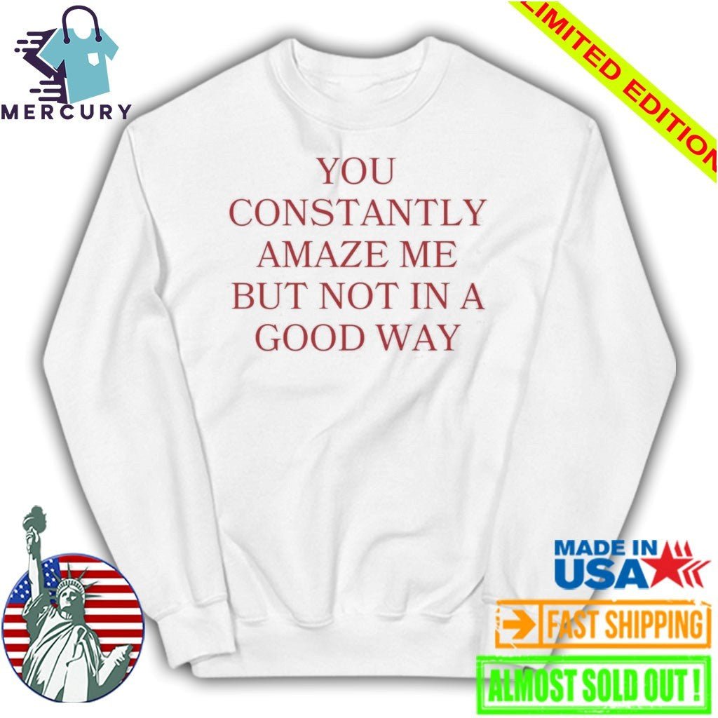 You Constantly Amaze Me But Not in A Good Way Shirt