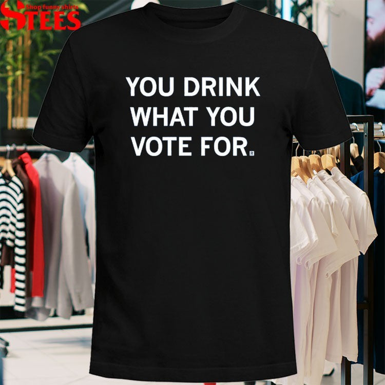 You Drink What You Vote For T-shirts