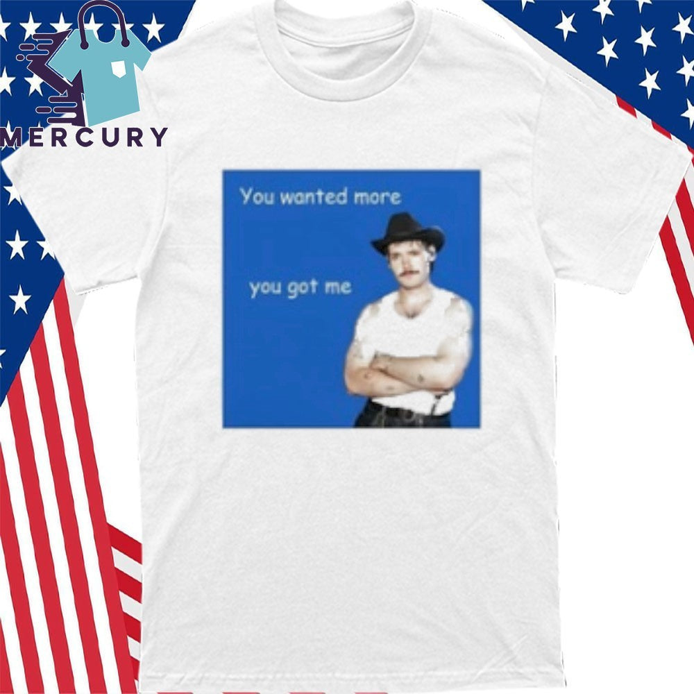 You Wanted More You Got Me Shirt