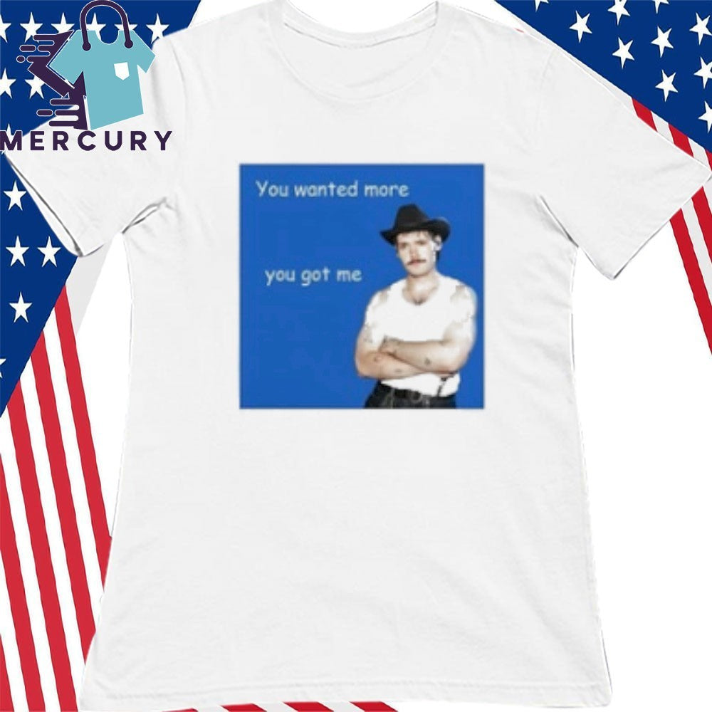 You Wanted More You Got Me Shirt