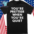 You’re Prettier When You’re Quiet Shirt