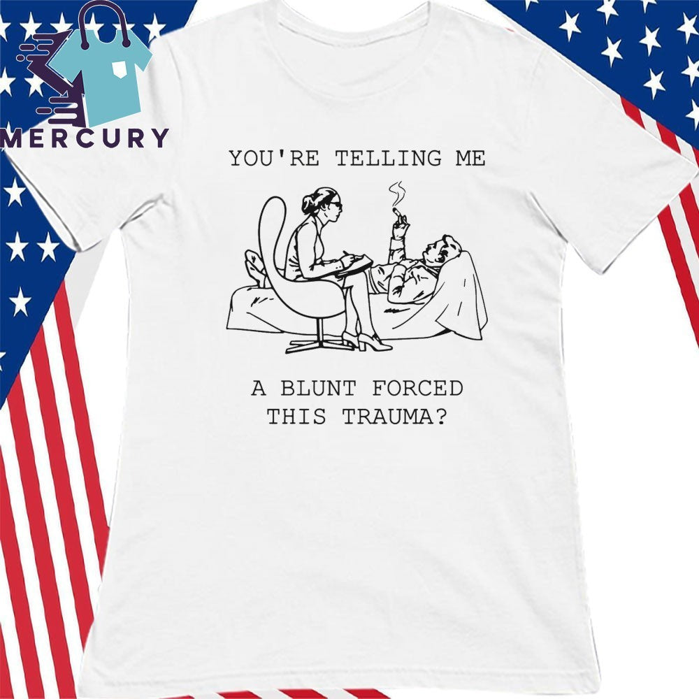 You’re Telling Me A Blunt Forced This Trauma Shirt