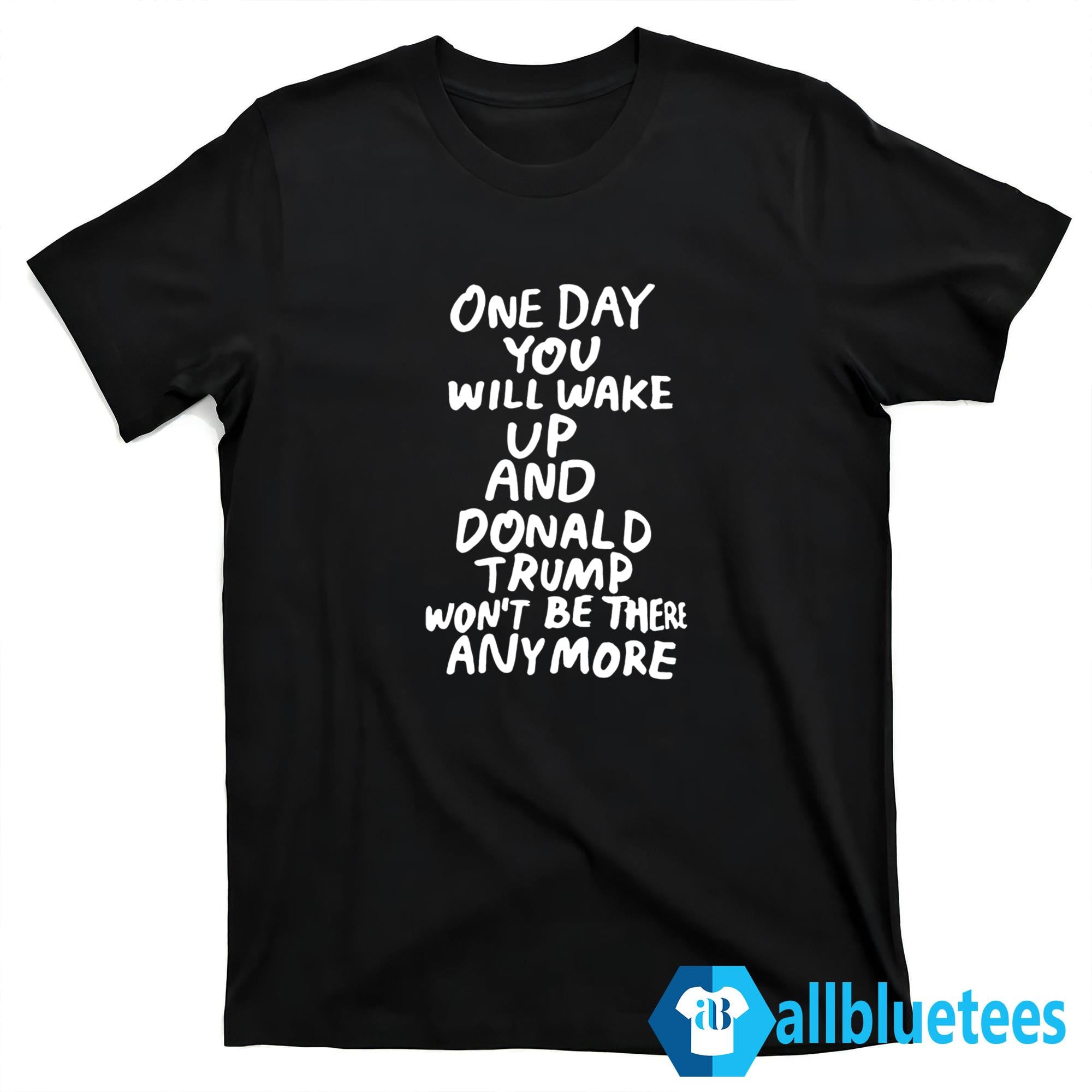 One Day You Will Wake Up And Donald Trump Won’t Be There Anymore Shirt