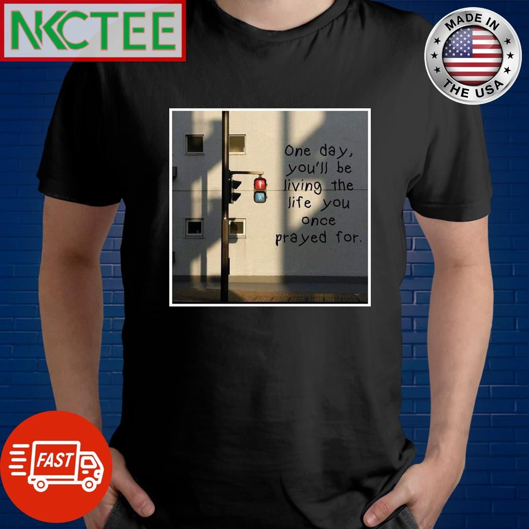 One day you’ll be living the life you once prayed for shirt