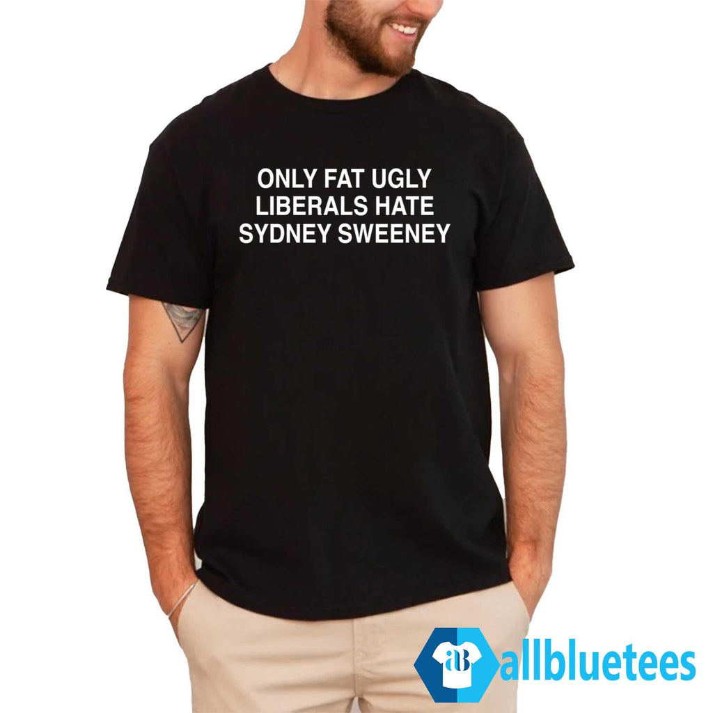 Only Fat Ugly Liberals Hate Sydney Sweeney Shirt