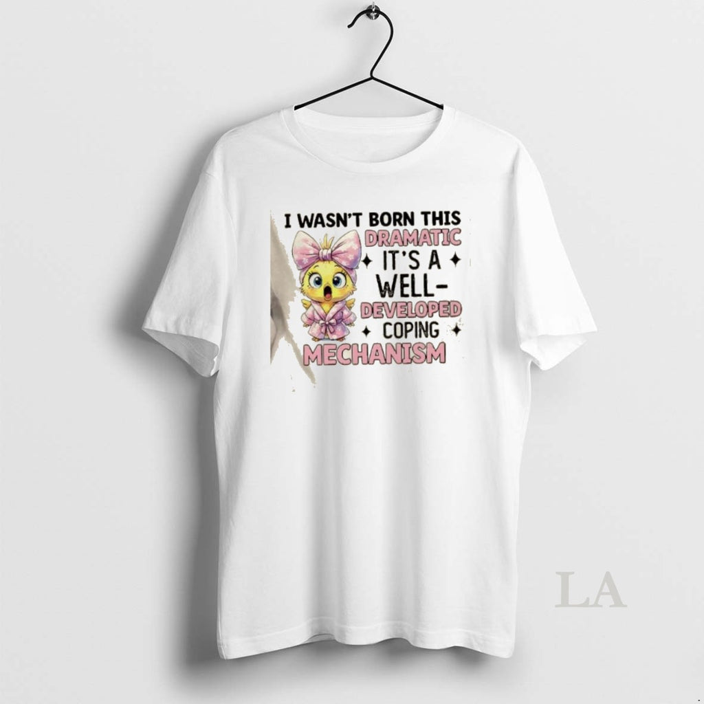 Original Chicken I Wasnt Born This Dramatic Its A Well Developed Coping Mechanism T-Shirts, Hoodie, Sweatshirt