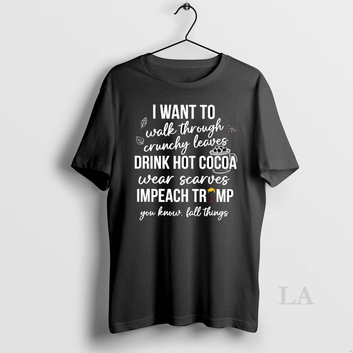 Original I Want To Walk Through Crunchy Leaves Drink Hot Cocoa Wear Scarves Impeach Trump