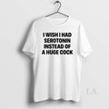 Original I Wish I Had Serotonin Instead Of A Huge Cock T-Shirts, Hoodie, Sweatshirt | CoreVibeTees.com