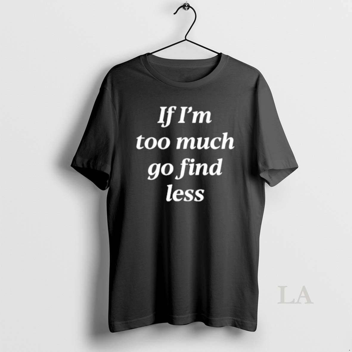 Original If Im Too Much Go Find Less
