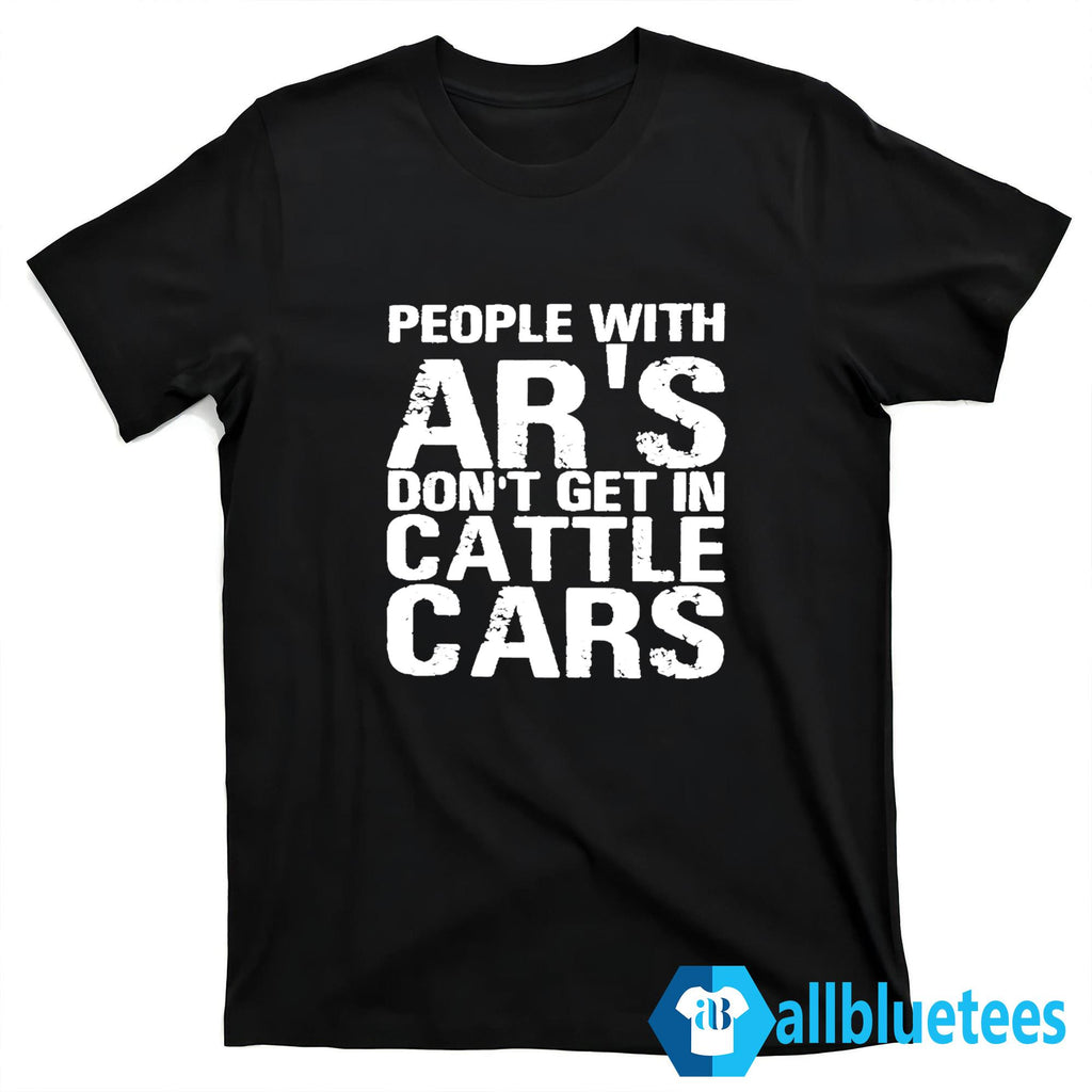 People With Ar’s Don’t Get In Cattle Cars Shirt