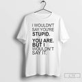 Premium I Wouldnt Say Youre Stupid You Are But I Wouldnt Say It T Shirts Hoodie, Sweatshirt | CoreVibeTees.com