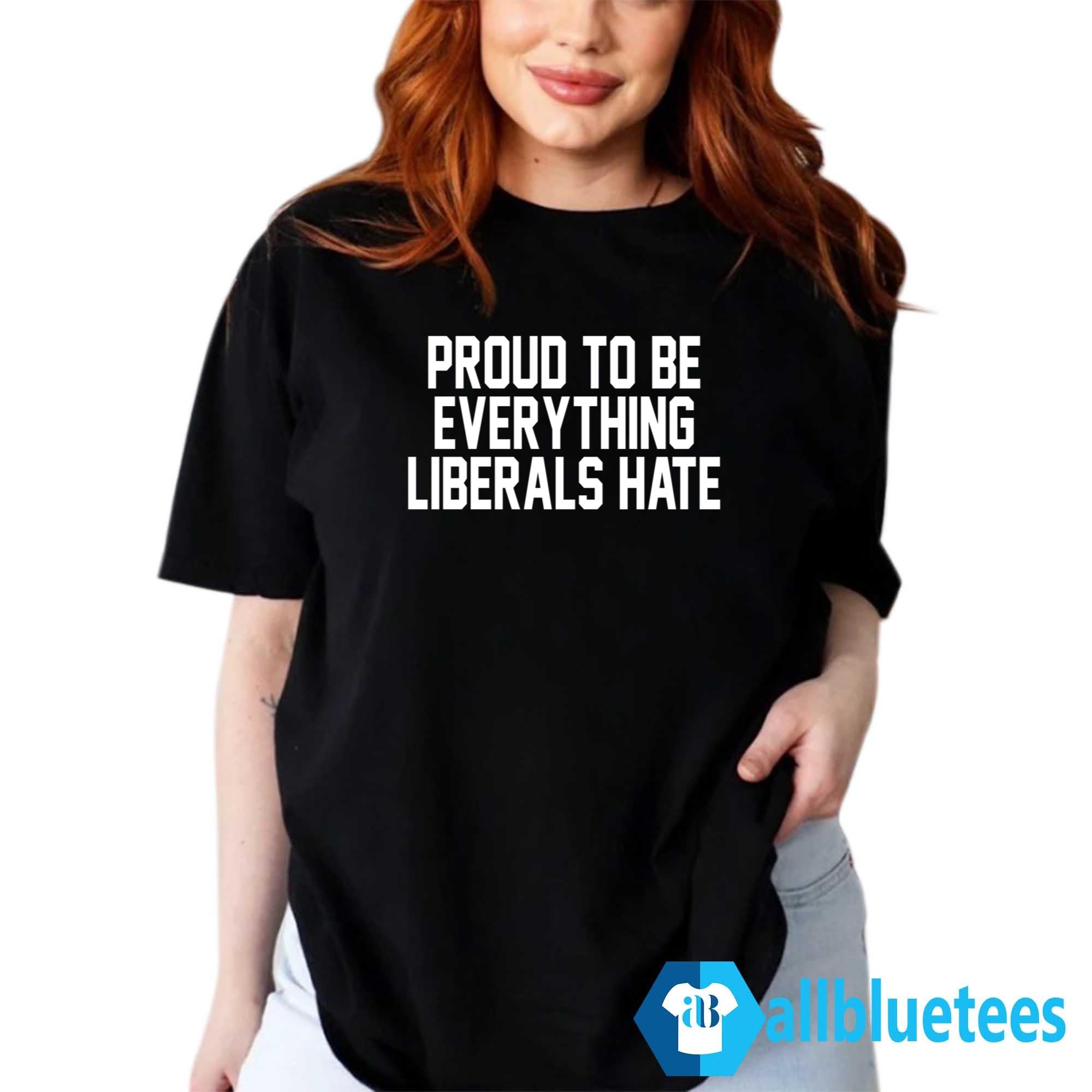 Proud To Be Everything Liberals Hate Shirt