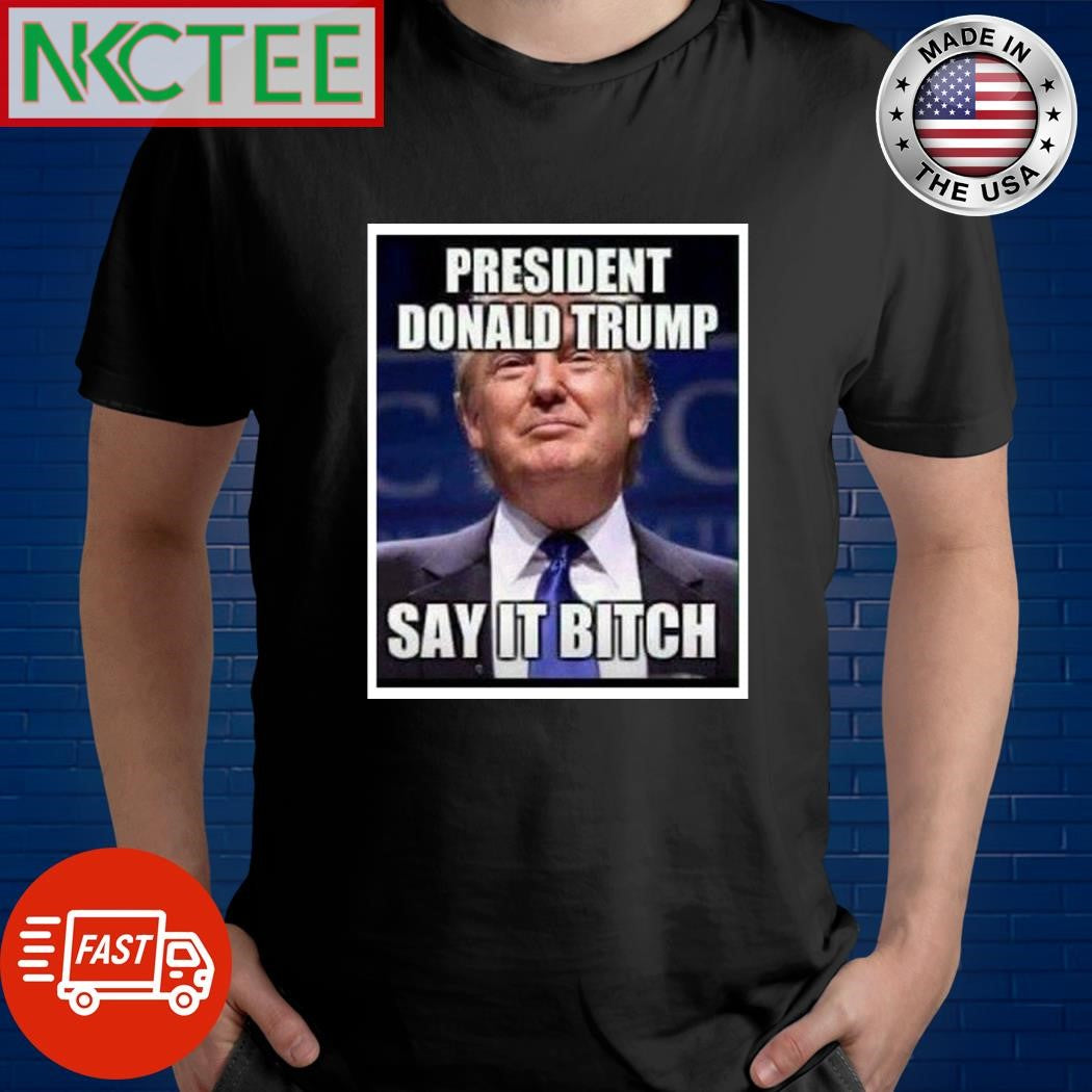 Prsident Donald Trump say it bitch shirt