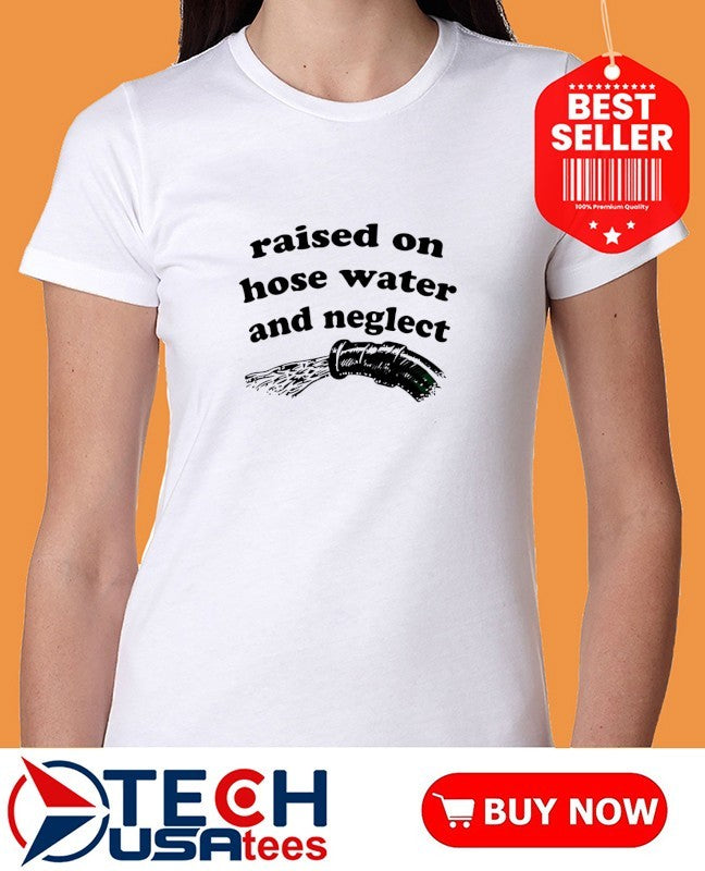 Raised on hose water and neglect shirt