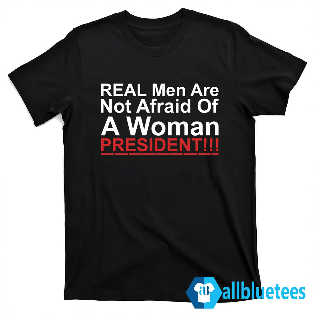 Real Men Are Not Afraid Of A Woman President Shirt