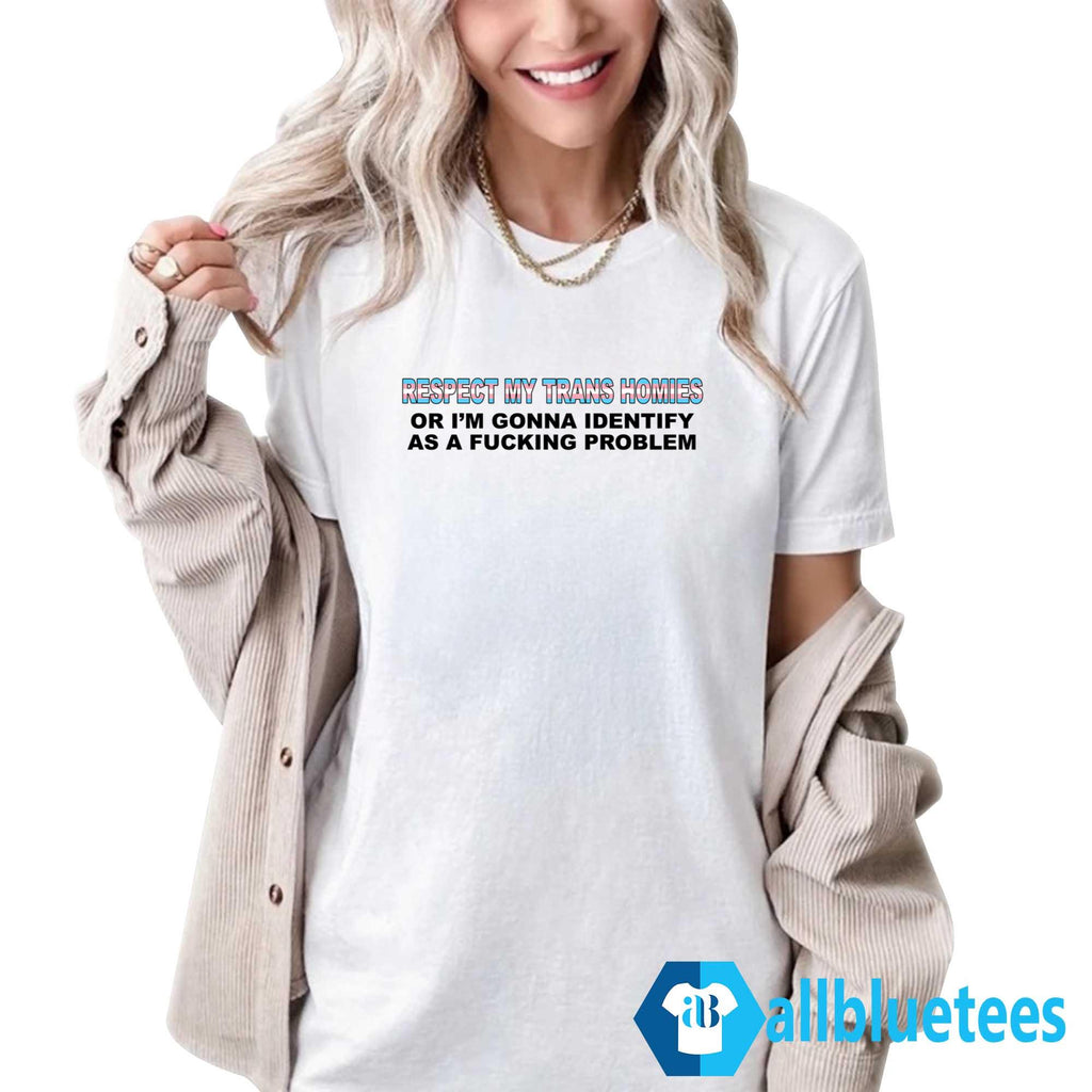 Respect My Trans Homies Or I’m Gonna Identify As A Fucking Problem Shirt