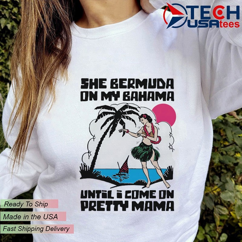 She bermuda on my bahama until I come on pretty mama alt shirt