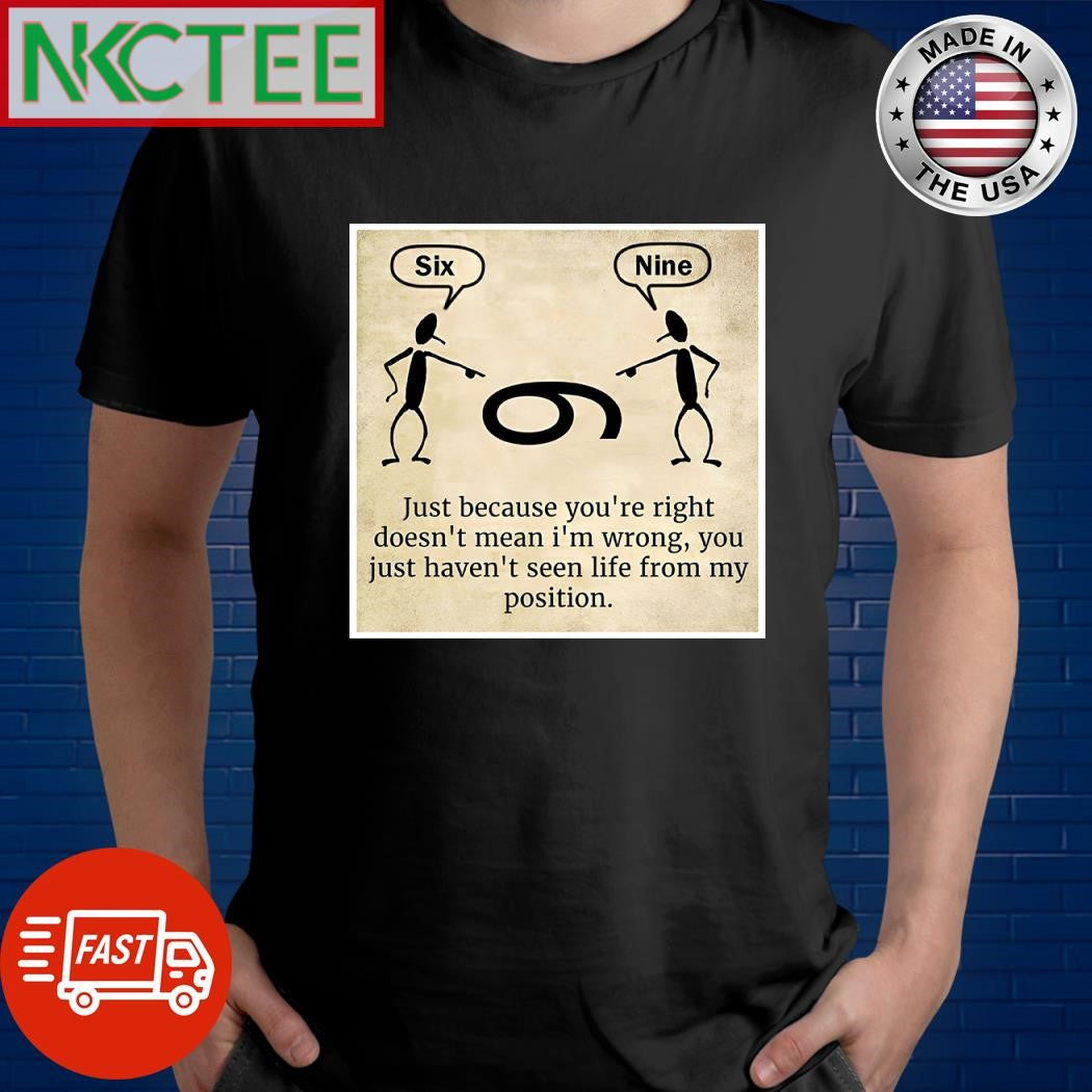 Six vs Nine just because you’re right doesn’t mean I’m wrong you just haven’t seen life from my position shirt