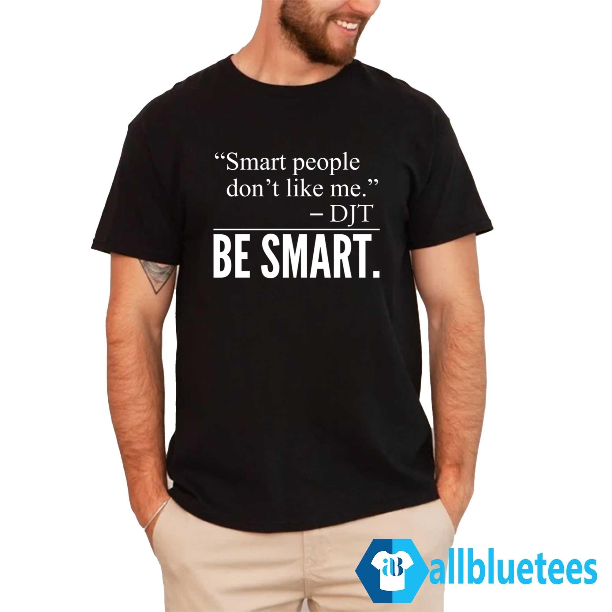 Smart People Don’t Like Me Be Smart Shirt