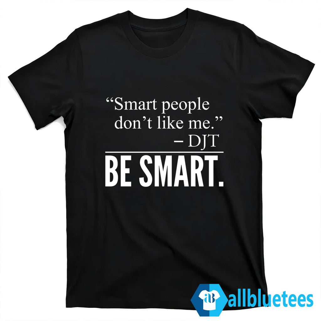Smart People Don’t Like Me Be Smart Shirt