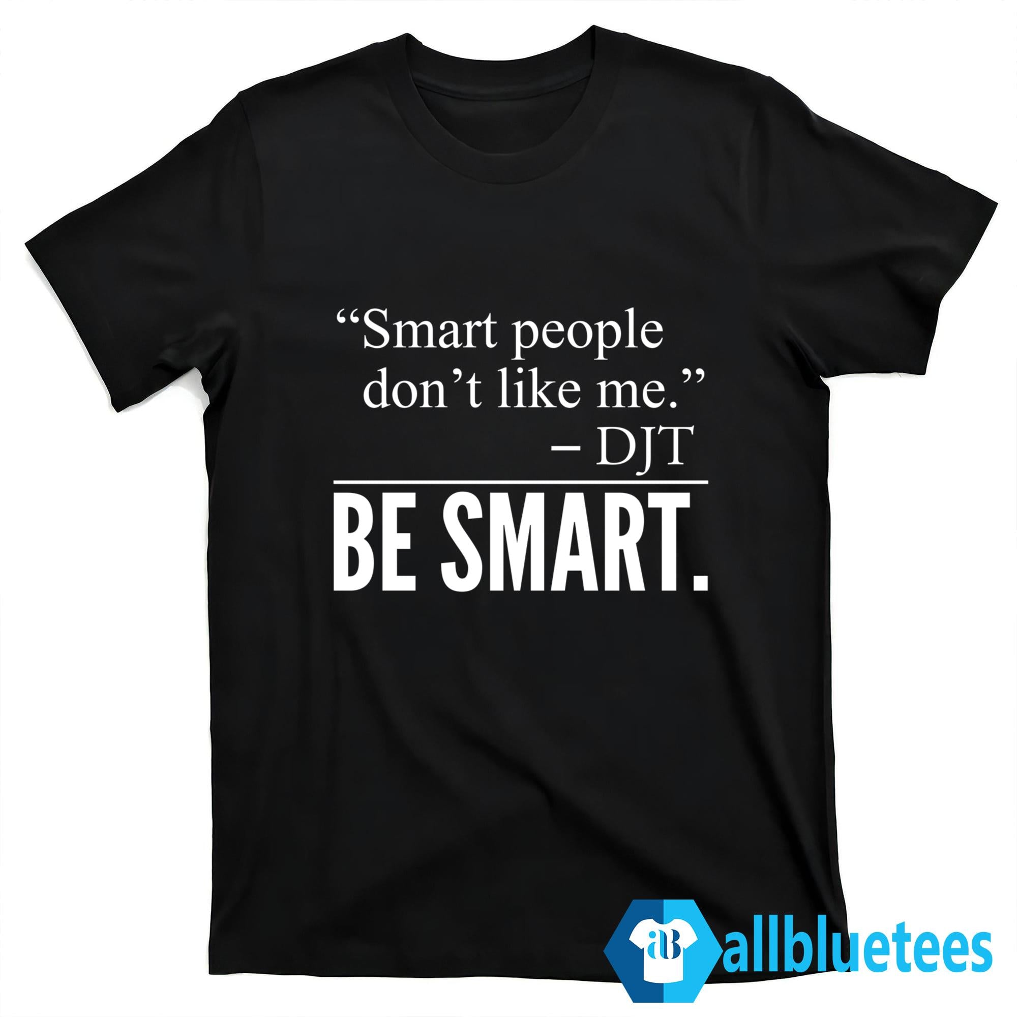 Smart People Don’t Like Me Be Smart Shirt