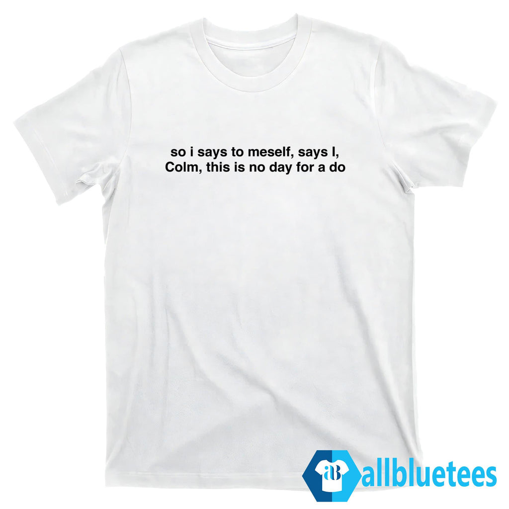 So I Says To Meself Says I Colm This Is No Day For A Do Shirt