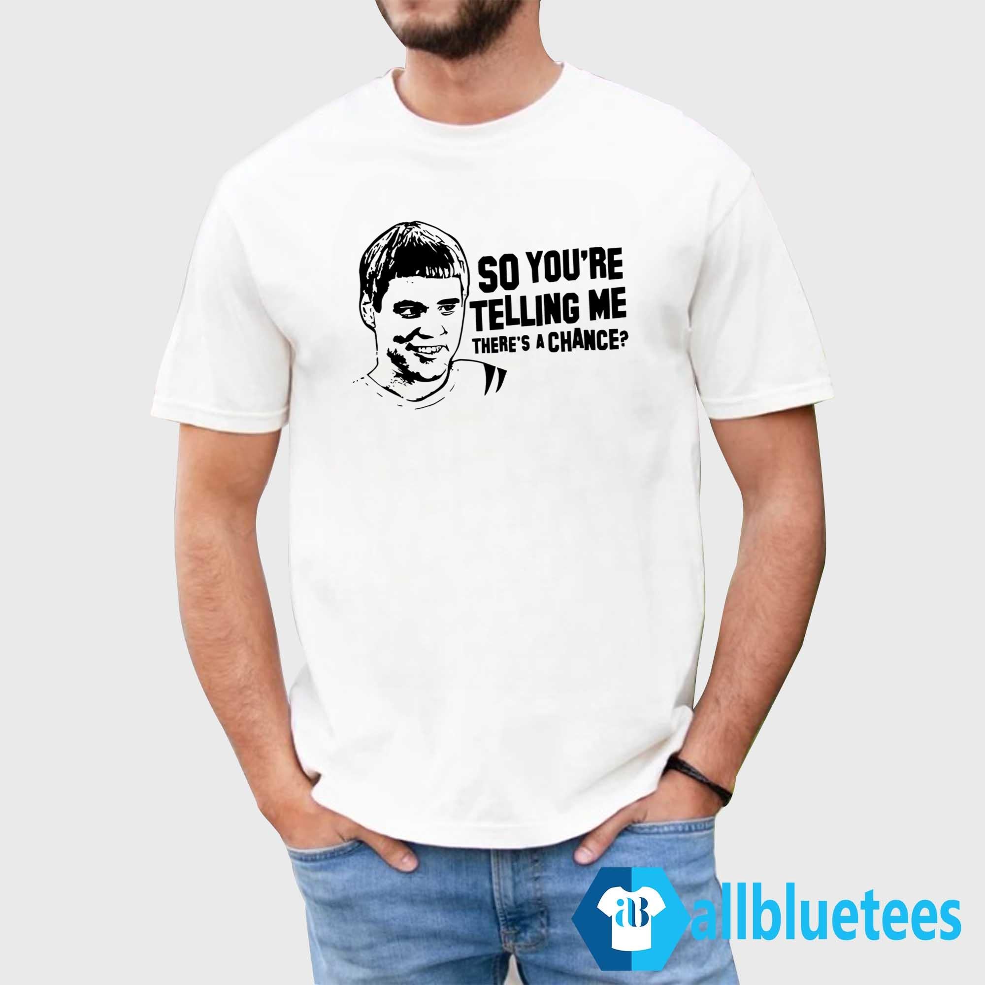 So You’re Telling Me There’s A Chance Shirt