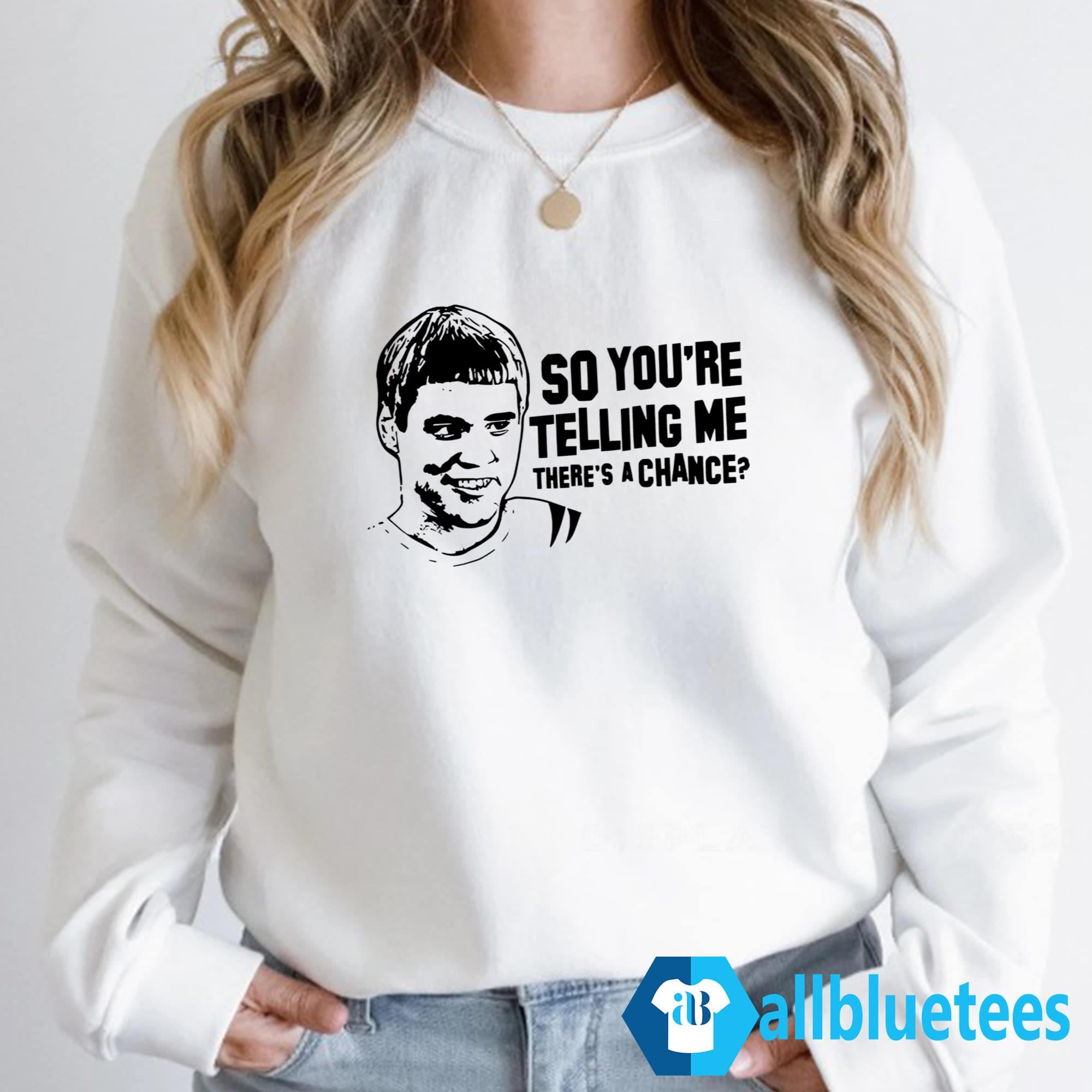 So You’re Telling Me There’s A Chance Shirt