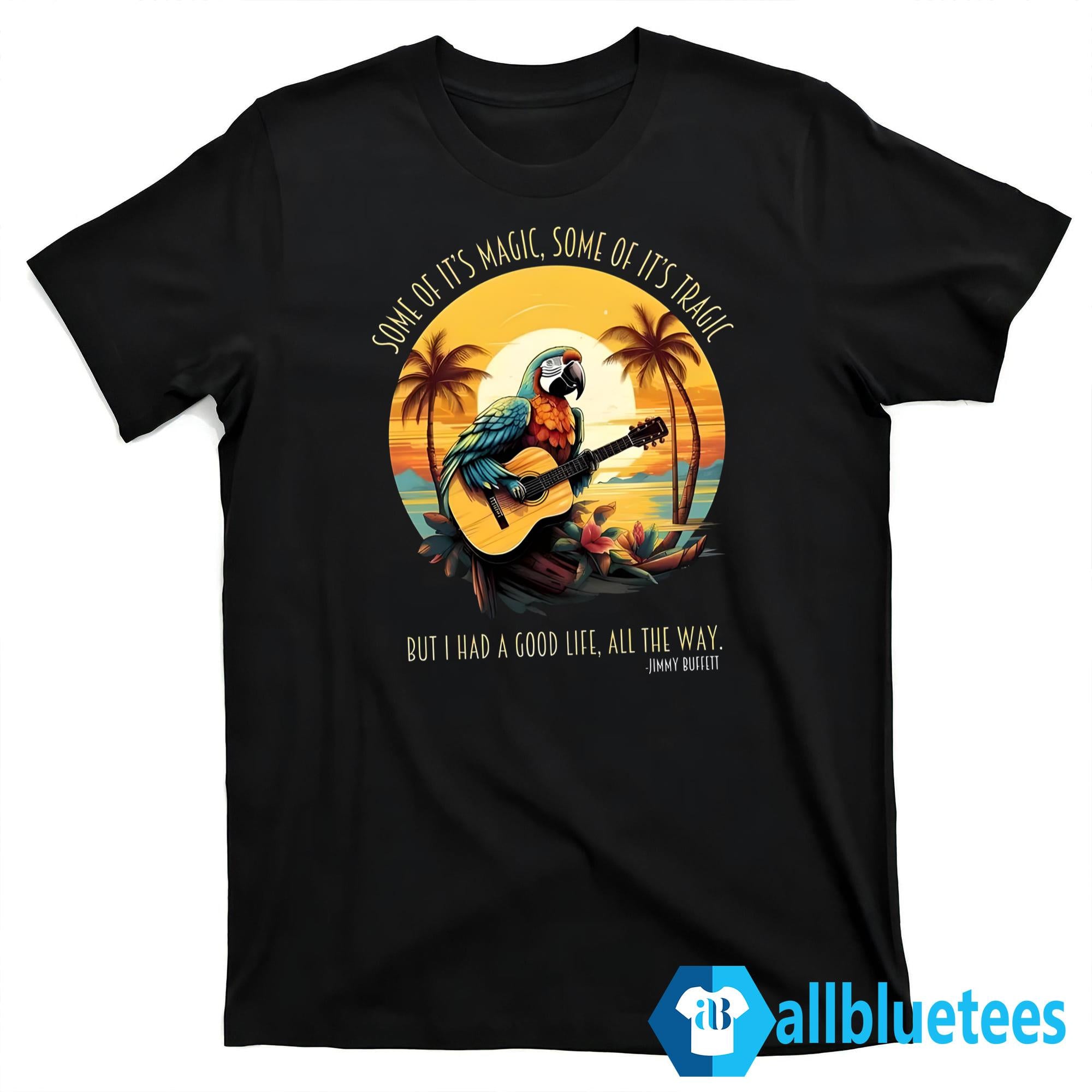 Jimmy Buffett Some Of It’s Magic Some Of It’s Tragic But I Had A Good Life All The Way Shirt