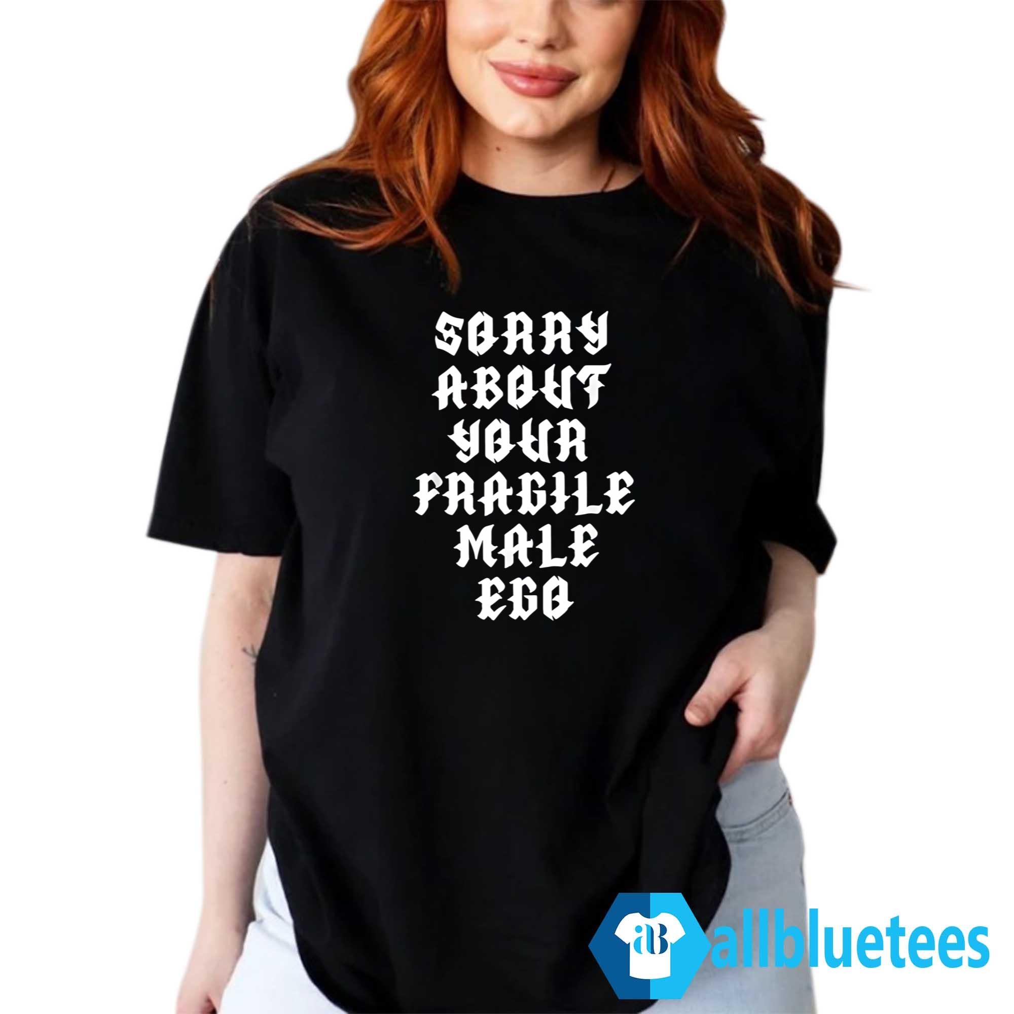 Sorry About Your Fragile Male Ego Shirt