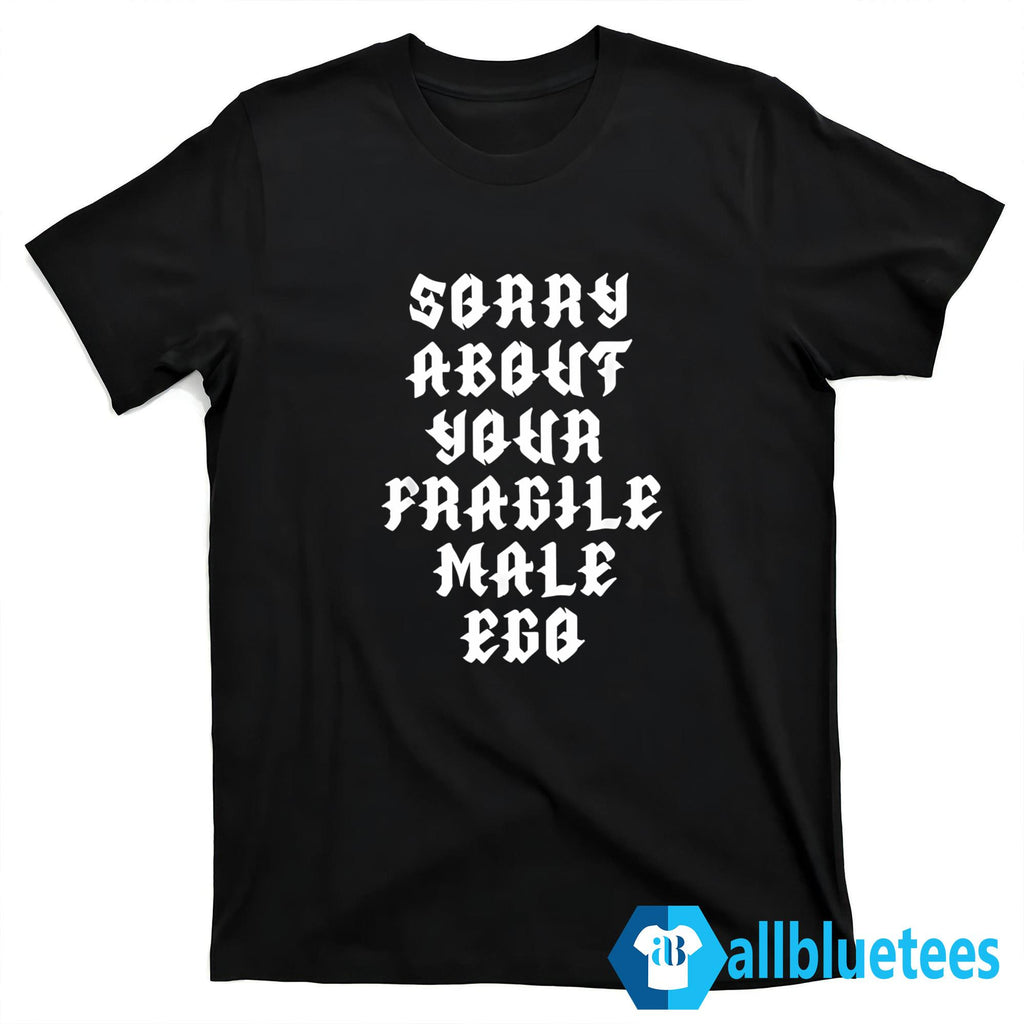 Sorry About Your Fragile Male Ego Shirt
